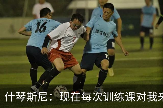 什琴斯尼：现在每次训练课对我来说都变得更加痛苦，这是一种折磨